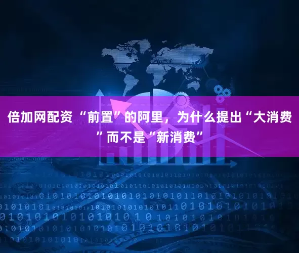 倍加网配资 “前置”的阿里，为什么提出“大消费”而不是“新消费”