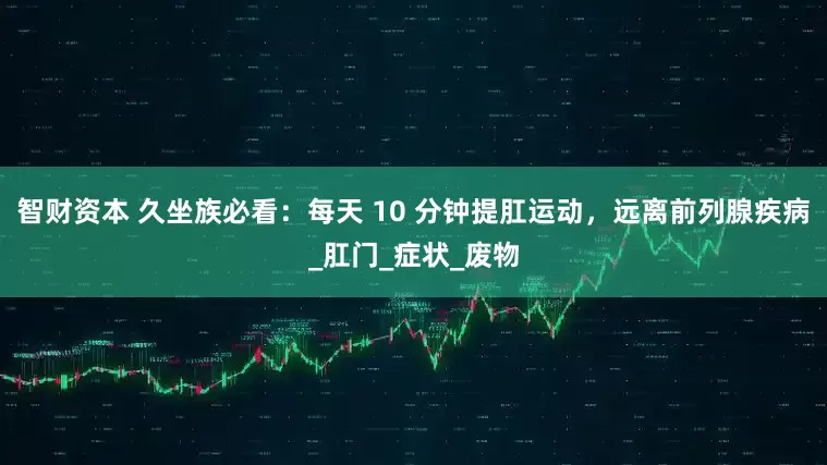 智财资本 久坐族必看：每天 10 分钟提肛运动，远离前列腺疾病_肛门_症状_废物