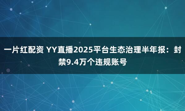一片红配资 YY直播2025平台生态治理半年报：封禁9.4万个违规账号