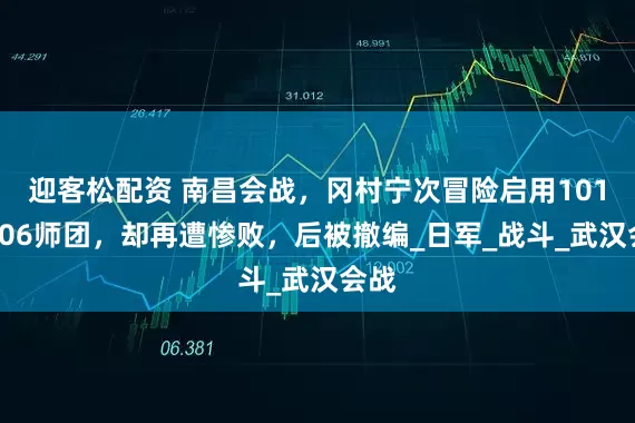 迎客松配资 南昌会战，冈村宁次冒险启用101和106师团，却再遭惨败，后被撤编_日军_战斗_武汉会战