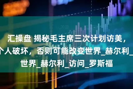 汇操盘 揭秘毛主席三次计划访美，三次都被这个人破坏，否则可能改变世界_赫尔利_访问_罗斯福