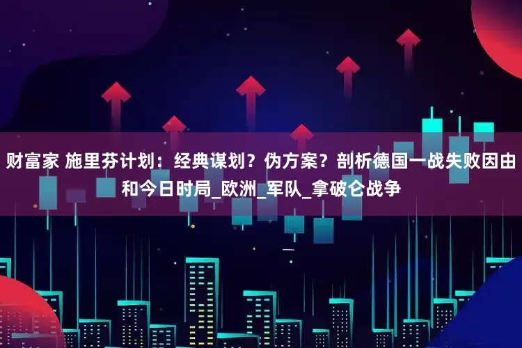 财富家 施里芬计划：经典谋划？伪方案？剖析德国一战失败因由和今日时局_欧洲_军队_拿破仑战争