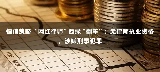 恒信策略 “网红律师”西绿“翻车”：无律师执业资格，涉嫌刑事犯罪