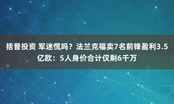 括普投资 军迷慌吗？法兰克福卖7名前锋盈利3.5亿欧：5人身价合计仅剩6千万