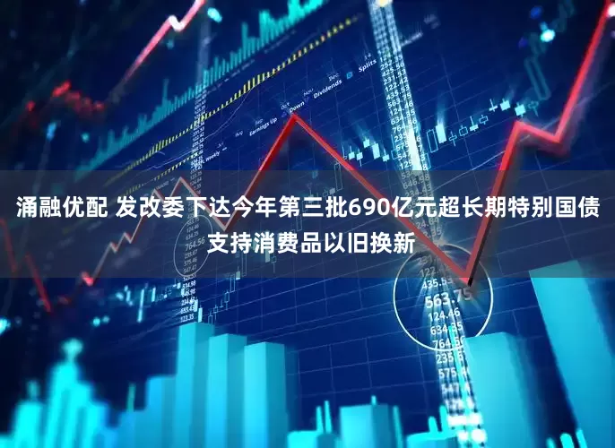 涌融优配 发改委下达今年第三批690亿元超长期特别国债 支持消费品以旧换新