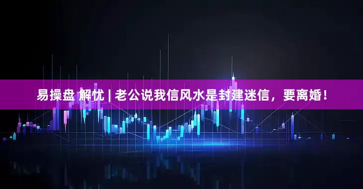 易操盘 解忧 | 老公说我信风水是封建迷信,要离婚!