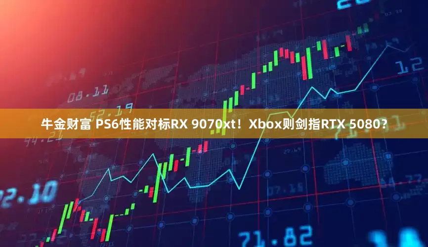 牛金财富 PS6性能对标RX 9070xt!Xbox则剑指RTX 5080?