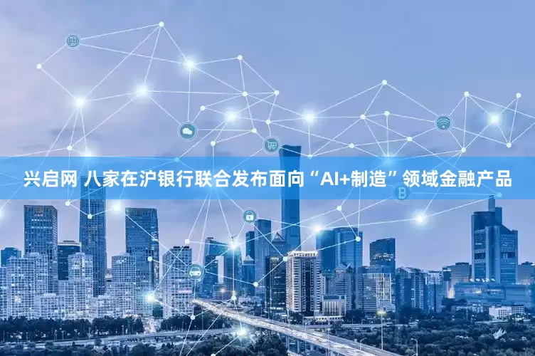 兴启网 八家在沪银行联合发布面向“AI+制造”领域金融产品