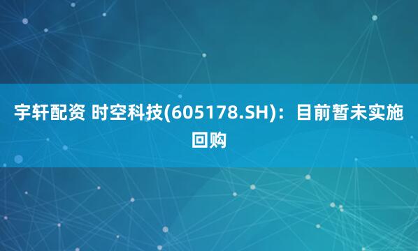 宇轩配资 时空科技(605178.SH)：目前暂未实施回购