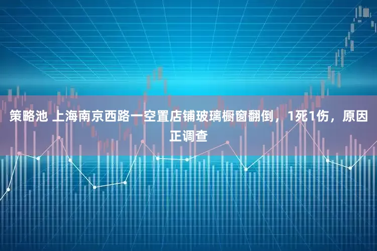 策略池 上海南京西路一空置店铺玻璃橱窗翻倒，1死1伤，原因正调查