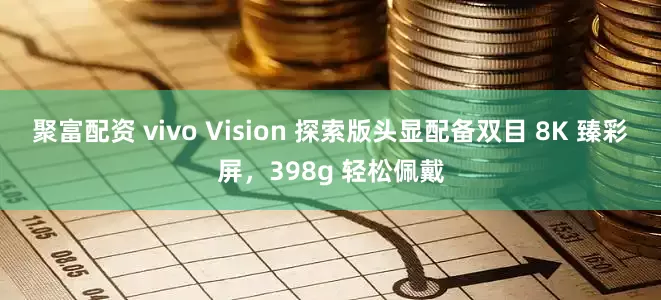 聚富配资 vivo Vision 探索版头显配备双目 8K 臻彩屏,398g 轻松佩戴