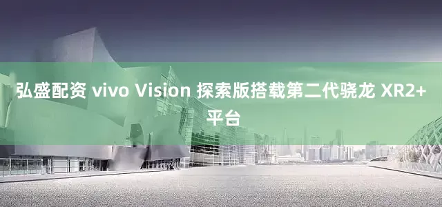 弘盛配资 vivo Vision 探索版搭载第二代骁龙 XR2+ 平台
