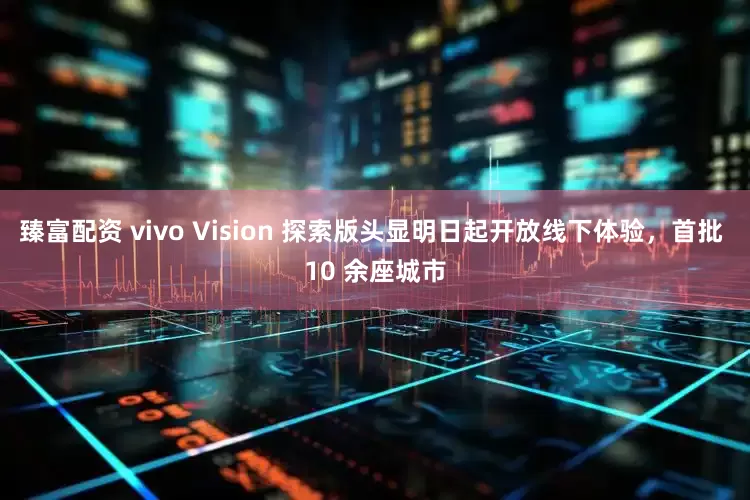 臻富配资 vivo Vision 探索版头显明日起开放线下体验,首批 10 余座城市