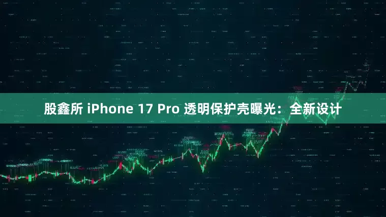 股鑫所 iPhone 17 Pro 透明保护壳曝光:全新设计
