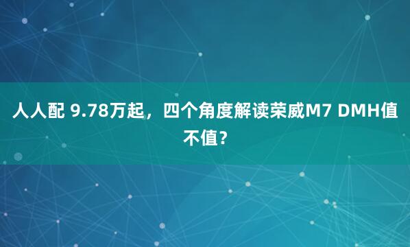 人人配 9.78万起，四个角度解读荣威M7 DMH值不值？