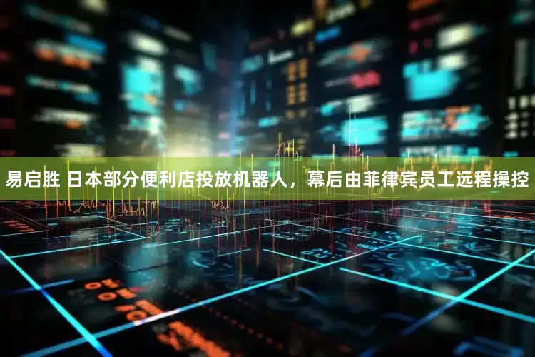 易启胜 日本部分便利店投放机器人,幕后由菲律宾员工远程操控