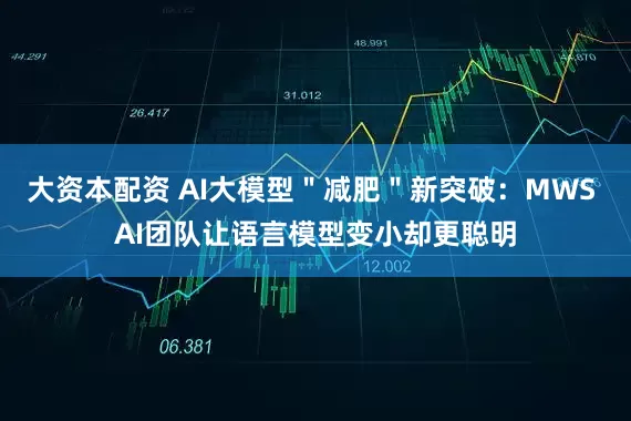 大资本配资 AI大模型＂减肥＂新突破：MWS AI团队让语言模型变小却更聪明