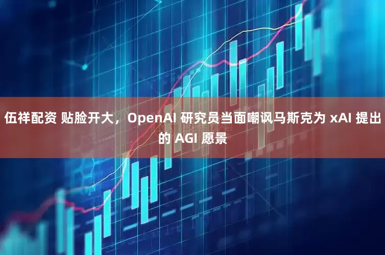 伍祥配资 贴脸开大，OpenAI 研究员当面嘲讽马斯克为 xAI 提出的 AGI 愿景