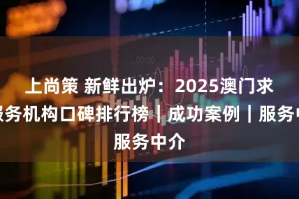 上尚策 新鲜出炉:2025澳门求学服务机构口碑排行榜|成功案例|服务中介