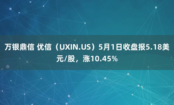万银鼎信 优信（UXIN.US）5月1日收盘报5.18美元/股，涨10.45%