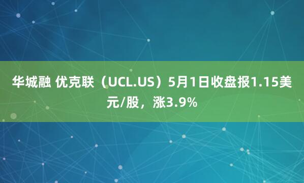 华城融 优克联（UCL.US）5月1日收盘报1.15美元/股，涨3.9%
