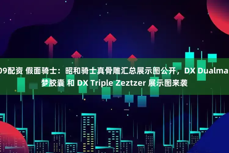 009配资 假面骑士：昭和骑士真骨雕汇总展示图公开，DX Dualmare梦胶囊 和 DX Triple Zeztzer 展示图来袭