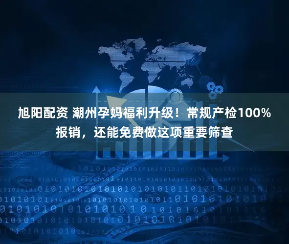 旭阳配资 潮州孕妈福利升级!常规产检100%报销,还能免费做这项重要筛查