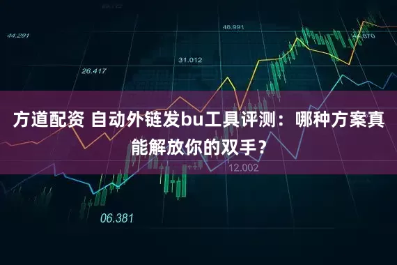 方道配资 自动外链发bu工具评测：哪种方案真能解放你的双手？