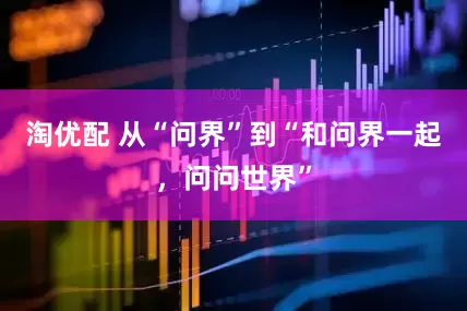 淘优配 从“问界”到“和问界一起，问问世界”