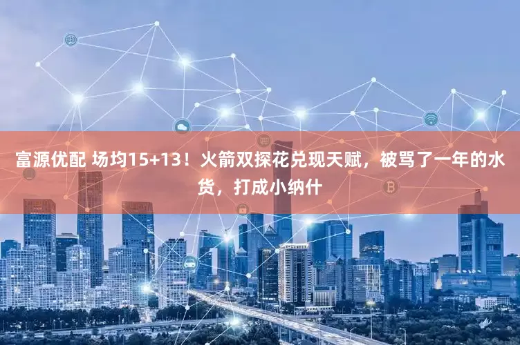 富源优配 场均15+13!火箭双探花兑现天赋,被骂了一年的水货,打成小纳什