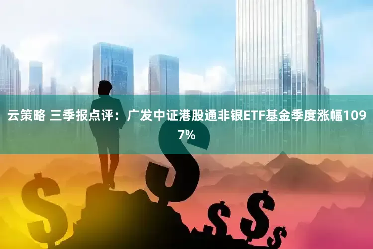 云策略 三季报点评：广发中证港股通非银ETF基金季度涨幅1097%