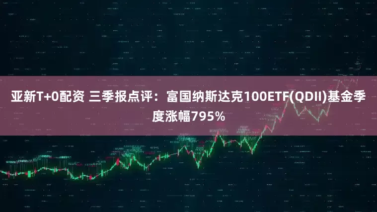 亚新T+0配资 三季报点评：富国纳斯达克100ETF(QDII)基金季度涨幅795%