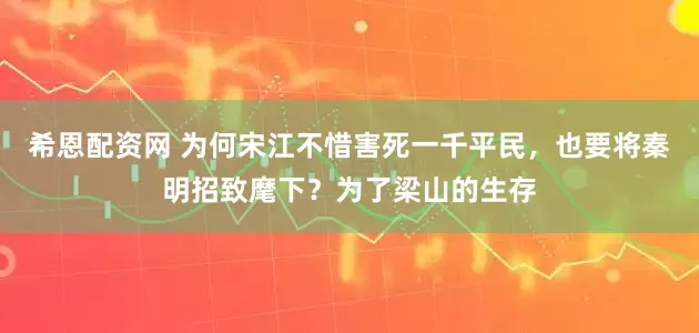 希恩配资网 为何宋江不惜害死一千平民，也要将秦明招致麾下？为了梁山的生存