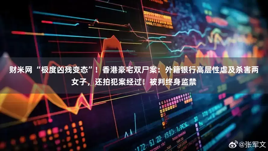 财米网 “极度凶残变态”！香港豪宅双尸案：外籍银行高层性虐及杀害两女子，还拍犯案经过！被判终身监禁