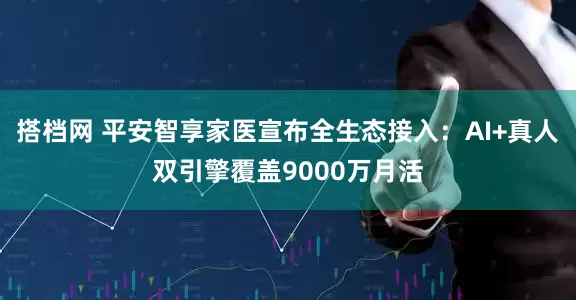 搭档网 平安智享家医宣布全生态接入:AI+真人双引擎覆盖9000万月活