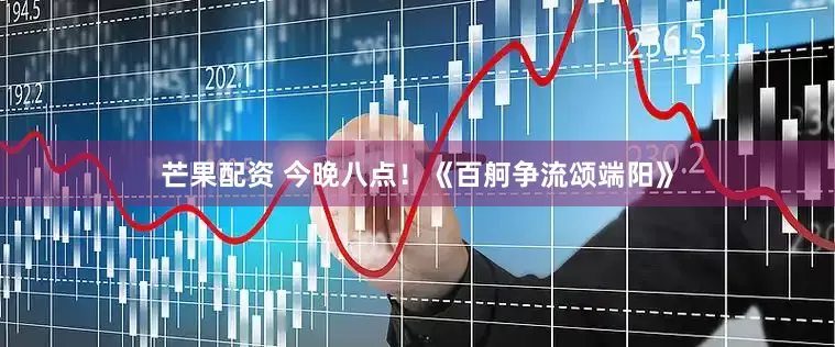 芒果配资 今晚八点！《百舸争流颂端阳》